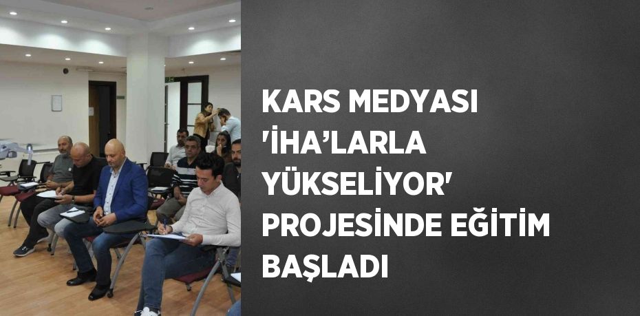 KARS MEDYASI 'İHA’LARLA YÜKSELİYOR' PROJESİNDE EĞİTİM BAŞLADI