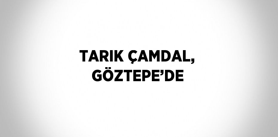 TARIK ÇAMDAL, GÖZTEPE’DE