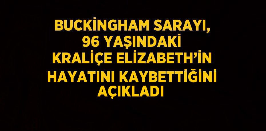 BUCKİNGHAM SARAYI, 96 YAŞINDAKİ KRALİÇE ELİZABETH’İN HAYATINI KAYBETTİĞİNİ AÇIKLADI