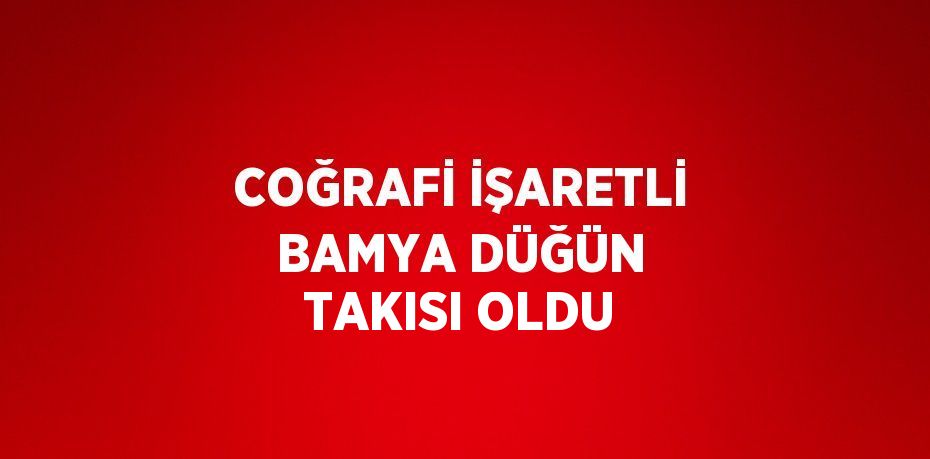 COĞRAFİ İŞARETLİ BAMYA DÜĞÜN TAKISI OLDU