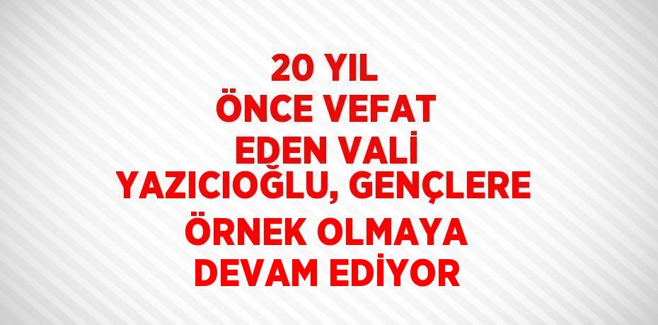 20 YIL ÖNCE VEFAT EDEN VALİ YAZICIOĞLU, GENÇLERE ÖRNEK OLMAYA DEVAM EDİYOR