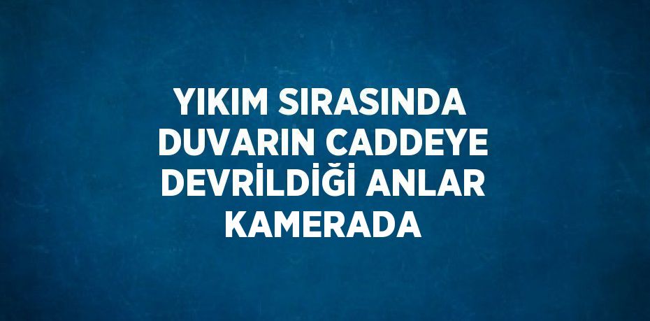 YIKIM SIRASINDA DUVARIN CADDEYE DEVRİLDİĞİ ANLAR KAMERADA