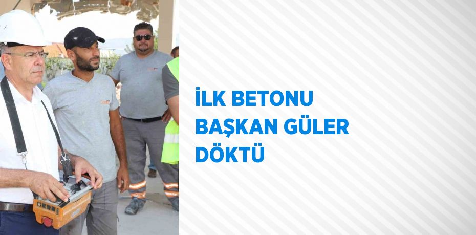 İLK BETONU BAŞKAN GÜLER DÖKTÜ