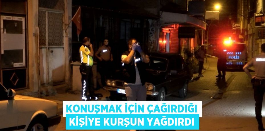 KONUŞMAK İÇİN ÇAĞIRDIĞI KİŞİYE KURŞUN YAĞDIRDI