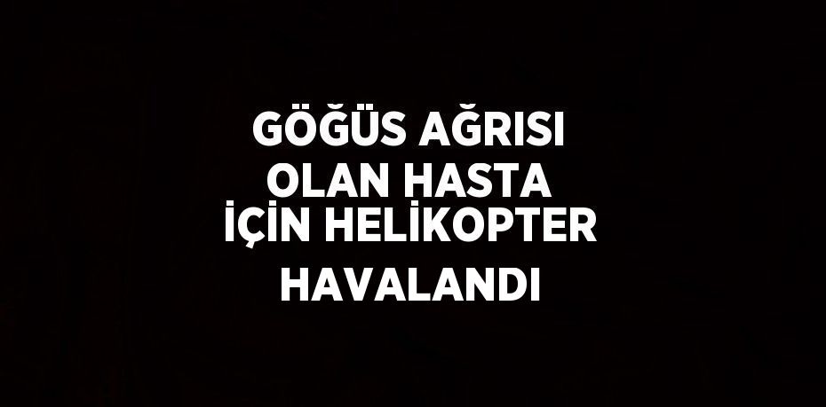 GÖĞÜS AĞRISI OLAN HASTA İÇİN HELİKOPTER HAVALANDI