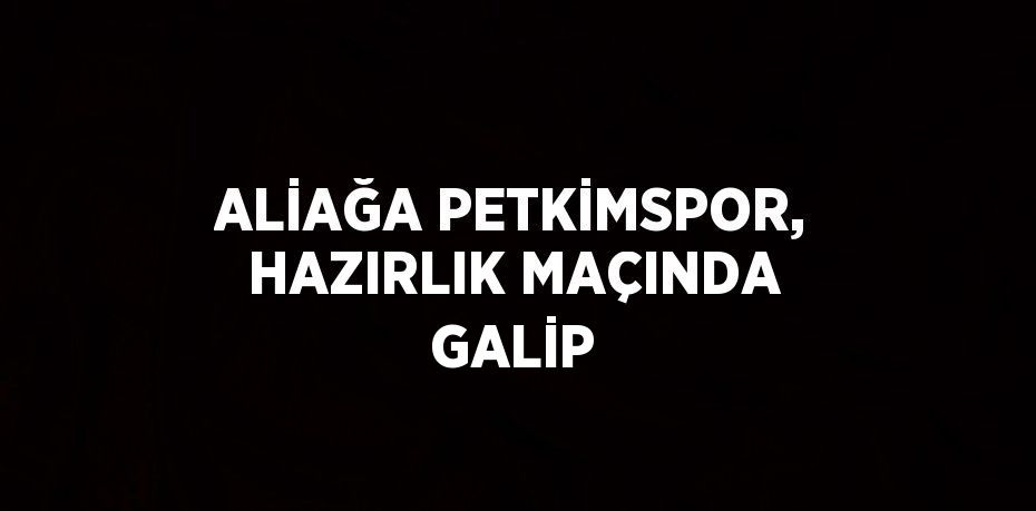 ALİAĞA PETKİMSPOR, HAZIRLIK MAÇINDA GALİP