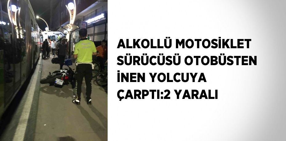 ALKOLLÜ MOTOSİKLET SÜRÜCÜSÜ OTOBÜSTEN İNEN YOLCUYA ÇARPTI:2 YARALI