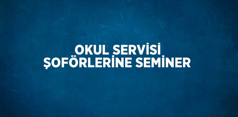 OKUL SERVİSİ ŞOFÖRLERİNE SEMİNER