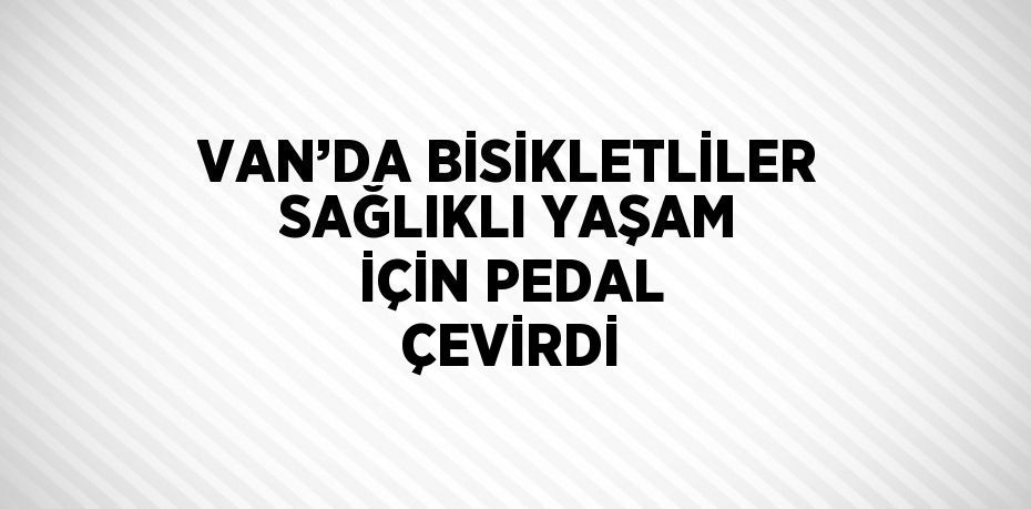 VAN’DA BİSİKLETLİLER SAĞLIKLI YAŞAM İÇİN PEDAL ÇEVİRDİ