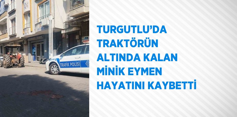 TURGUTLU’DA TRAKTÖRÜN ALTINDA KALAN MİNİK EYMEN HAYATINI KAYBETTİ