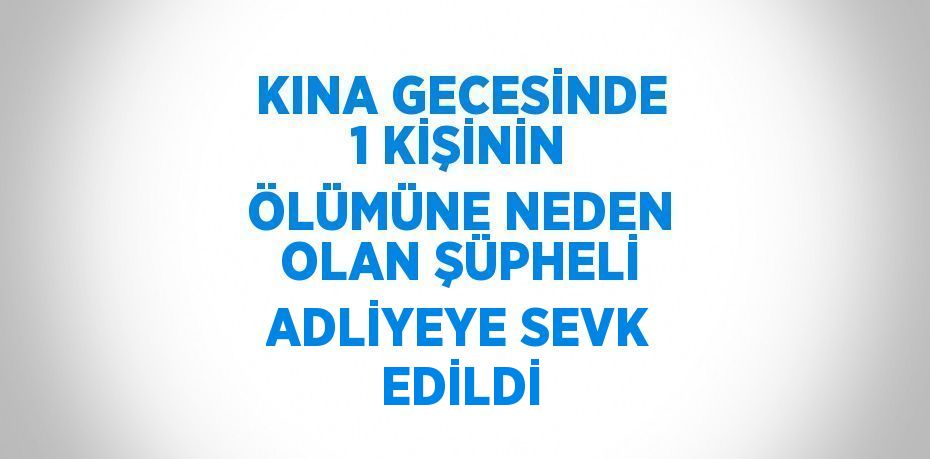 KINA GECESİNDE 1 KİŞİNİN ÖLÜMÜNE NEDEN OLAN ŞÜPHELİ ADLİYEYE SEVK EDİLDİ