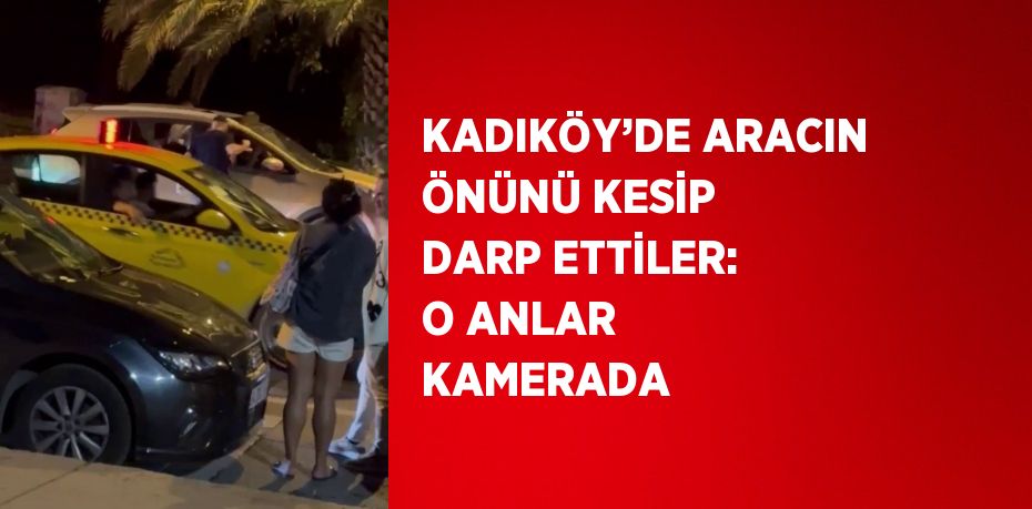 KADIKÖY’DE ARACIN ÖNÜNÜ KESİP DARP ETTİLER: O ANLAR KAMERADA