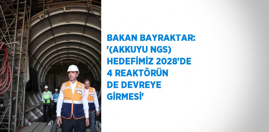 BAKAN BAYRAKTAR: '(AKKUYU NGS) HEDEFİMİZ 2028’DE 4 REAKTÖRÜN DE DEVREYE GİRMESİ'