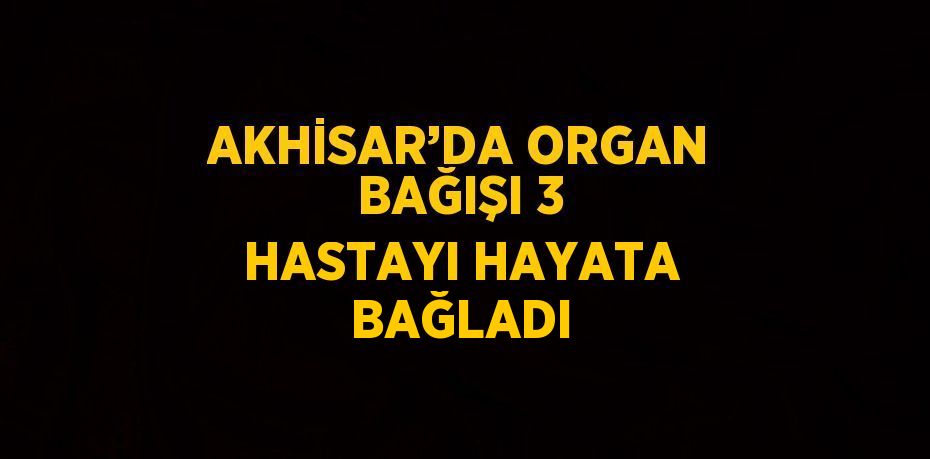 AKHİSAR’DA ORGAN BAĞIŞI 3 HASTAYI HAYATA BAĞLADI