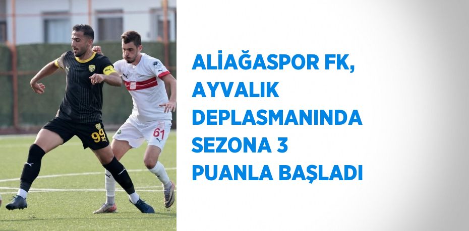 ALİAĞASPOR FK, AYVALIK DEPLASMANINDA SEZONA 3 PUANLA BAŞLADI