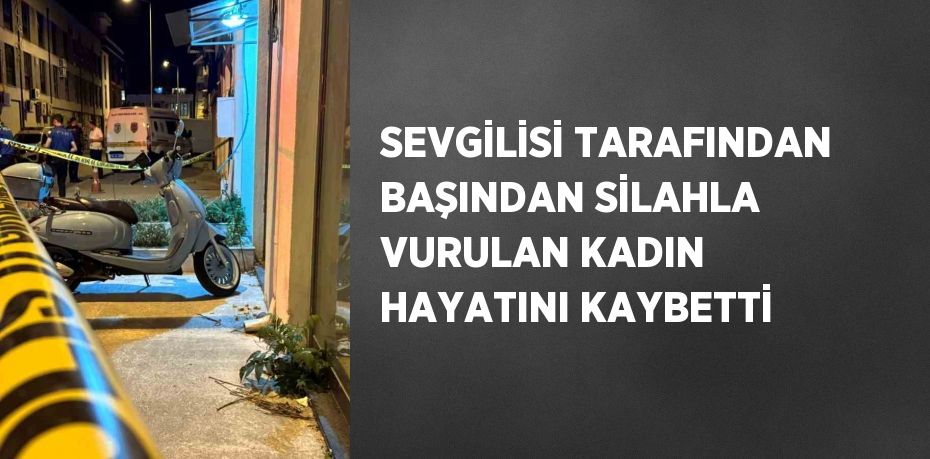 SEVGİLİSİ TARAFINDAN BAŞINDAN SİLAHLA VURULAN KADIN HAYATINI KAYBETTİ