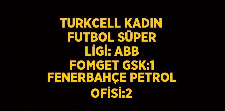 TURKCELL KADIN FUTBOL SÜPER LİGİ: ABB FOMGET GSK:1 FENERBAHÇE PETROL OFİSİ:2