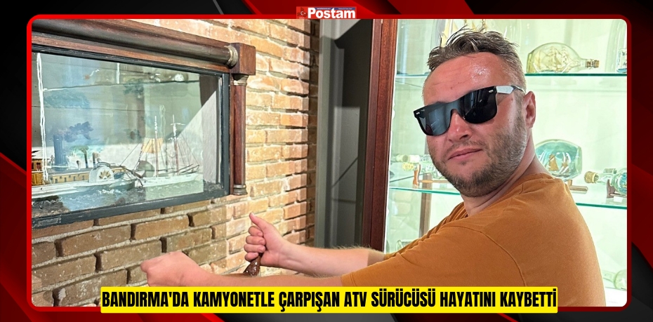 Bandırma'da kamyonetle çarpışan ATV sürücüsü hayatını kaybetti