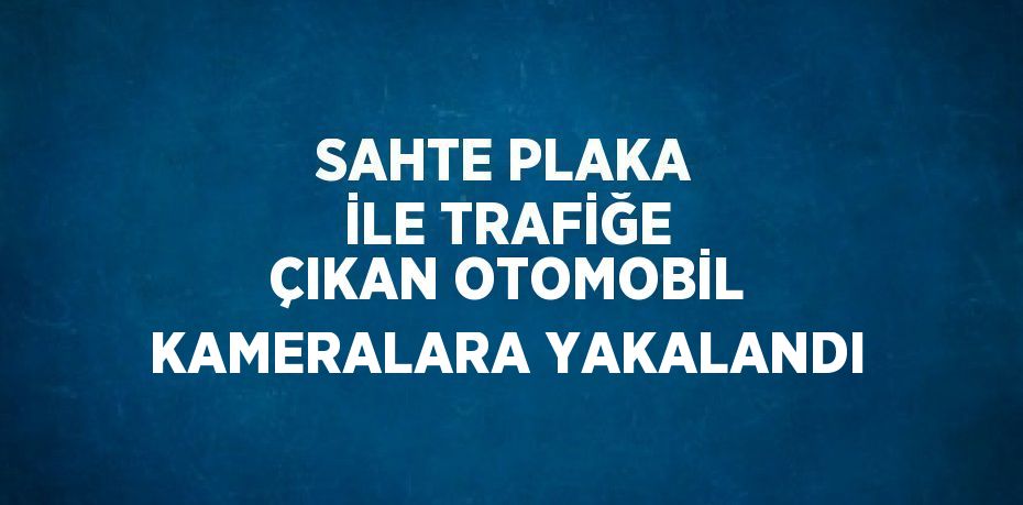 SAHTE PLAKA İLE TRAFİĞE ÇIKAN OTOMOBİL KAMERALARA YAKALANDI