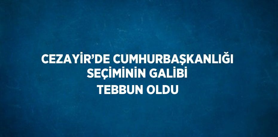 CEZAYİR’DE CUMHURBAŞKANLIĞI SEÇİMİNİN GALİBİ TEBBUN OLDU