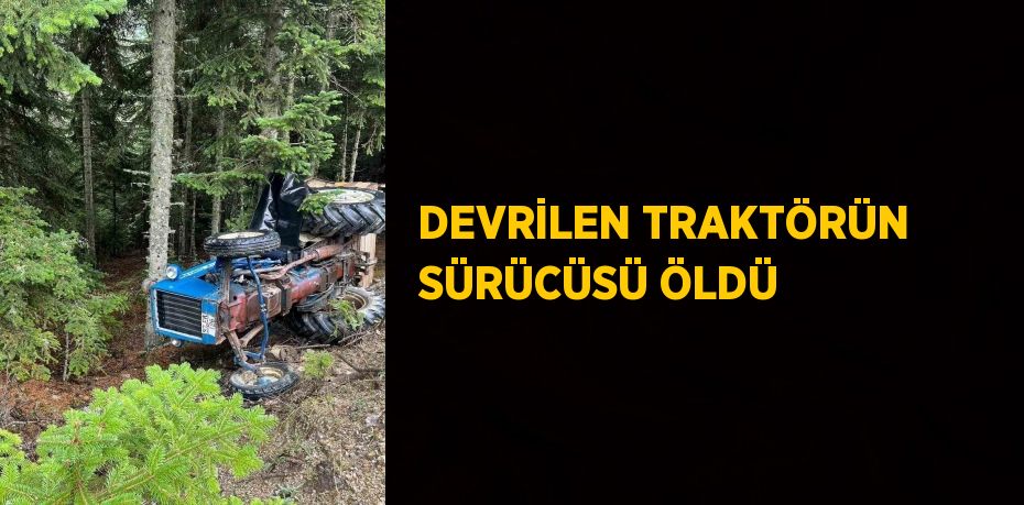 DEVRİLEN TRAKTÖRÜN SÜRÜCÜSÜ ÖLDÜ