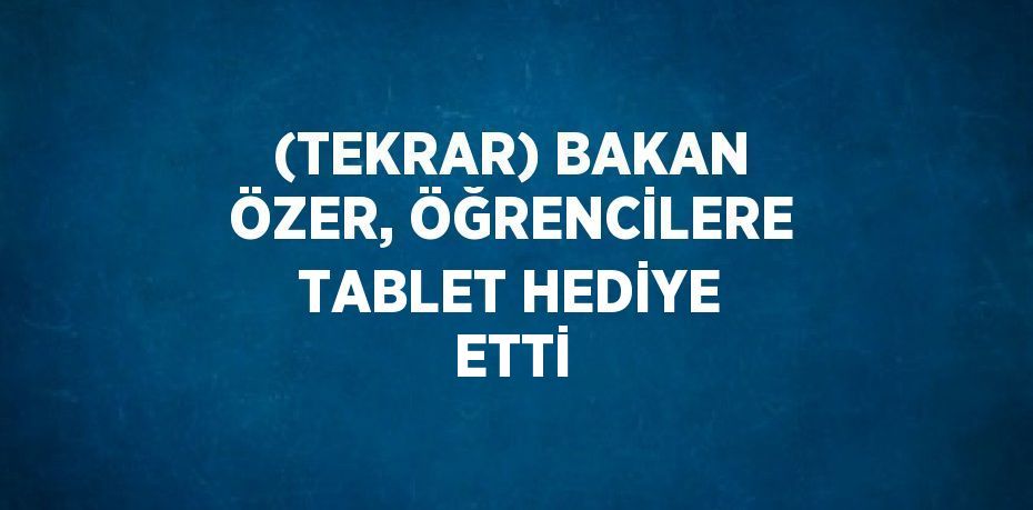 (TEKRAR) BAKAN ÖZER, ÖĞRENCİLERE TABLET HEDİYE ETTİ