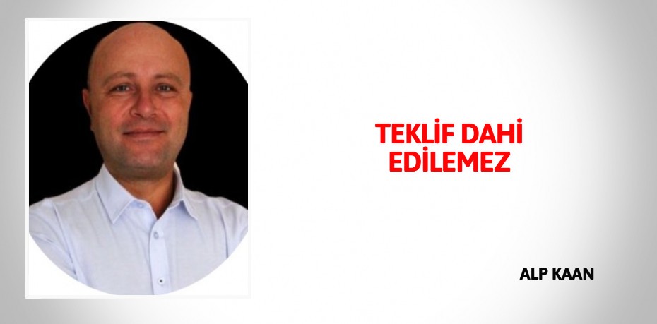 TEKLİF DAHİ EDİLEMEZ