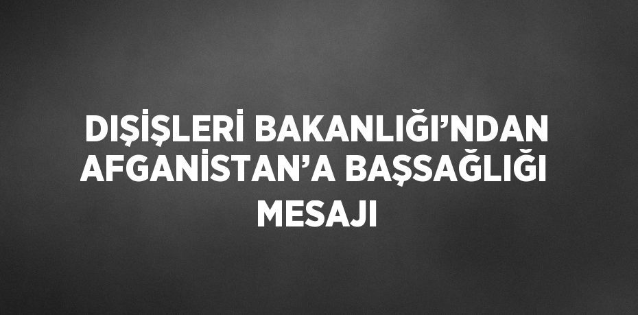 DIŞİŞLERİ BAKANLIĞI’NDAN AFGANİSTAN’A BAŞSAĞLIĞI MESAJI