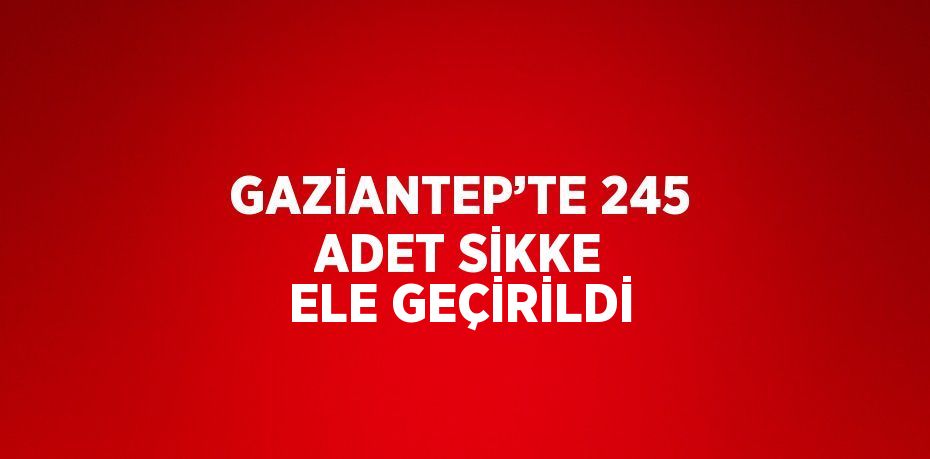 GAZİANTEP’TE 245 ADET SİKKE ELE GEÇİRİLDİ