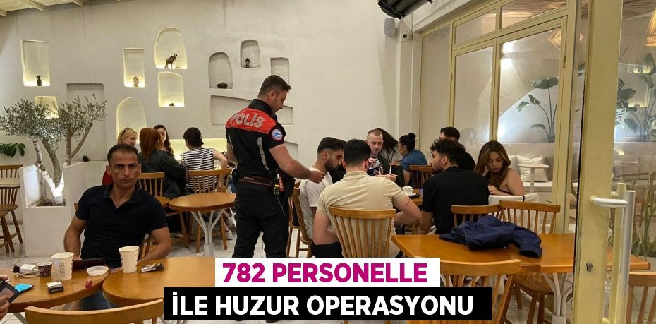 782 PERSONELLE İLE HUZUR OPERASYONU 