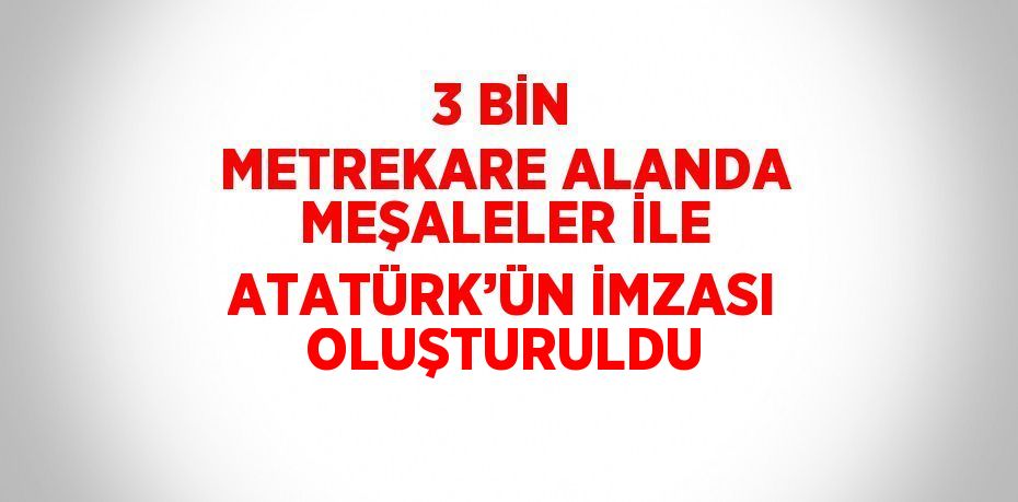 3 BİN METREKARE ALANDA MEŞALELER İLE ATATÜRK’ÜN İMZASI OLUŞTURULDU