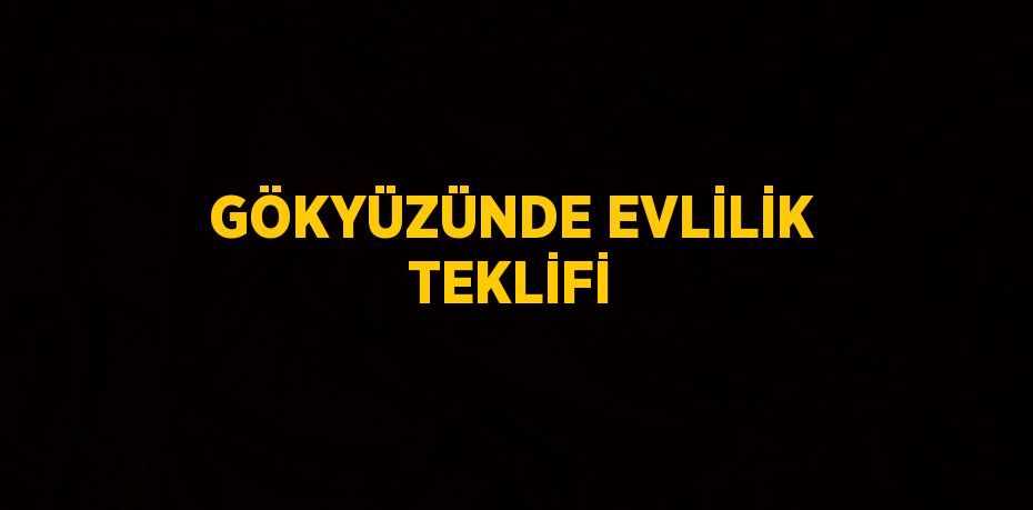 GÖKYÜZÜNDE EVLİLİK TEKLİFİ