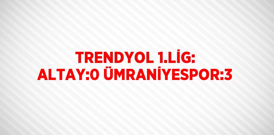 TRENDYOL 1.LİG: ALTAY:0 ÜMRANİYESPOR:3