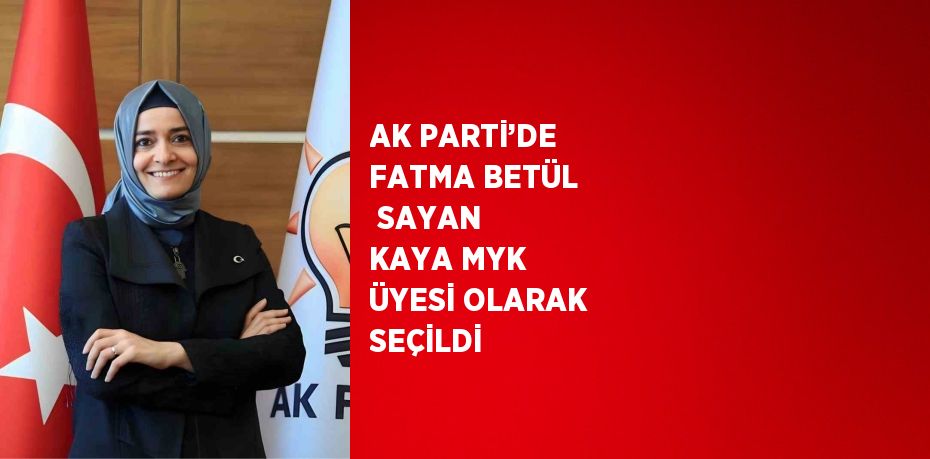 AK PARTİ’DE FATMA BETÜL  SAYAN KAYA MYK ÜYESİ OLARAK SEÇİLDİ