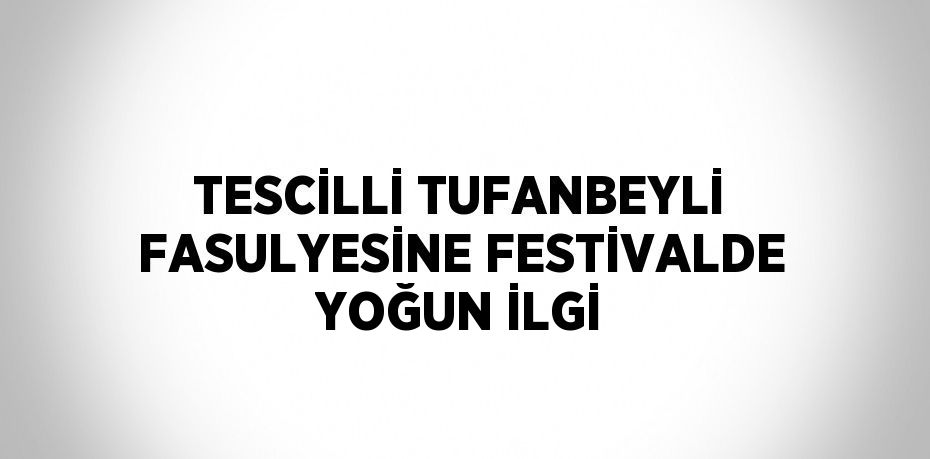 TESCİLLİ TUFANBEYLİ FASULYESİNE FESTİVALDE YOĞUN İLGİ