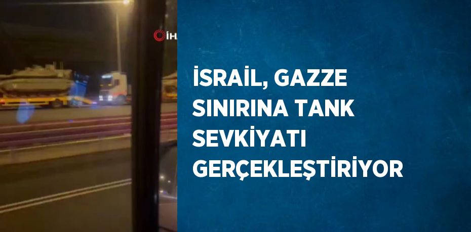 İSRAİL, GAZZE SINIRINA TANK SEVKİYATI GERÇEKLEŞTİRİYOR