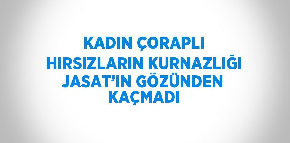 KADIN ÇORAPLI HIRSIZLARIN KURNAZLIĞI JASAT’IN GÖZÜNDEN KAÇMADI