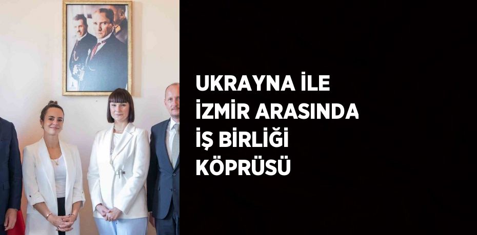 UKRAYNA İLE İZMİR ARASINDA İŞ BİRLİĞİ KÖPRÜSÜ