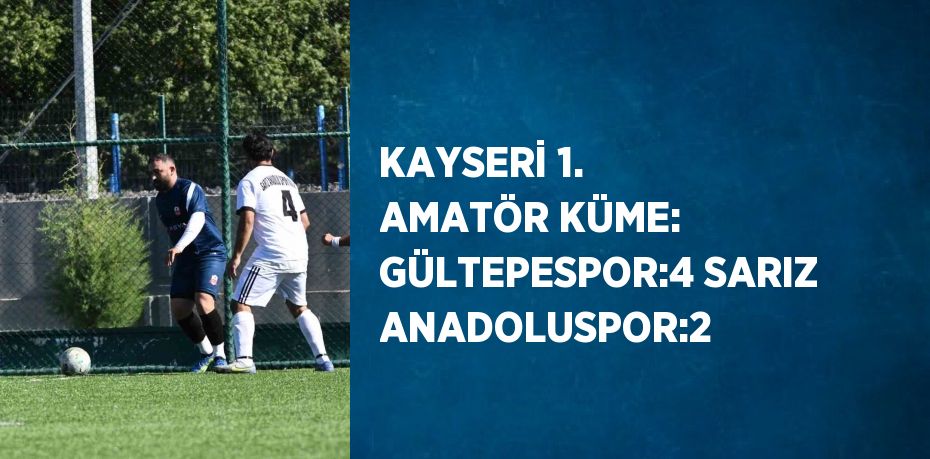 KAYSERİ 1. AMATÖR KÜME: GÜLTEPESPOR:4 SARIZ ANADOLUSPOR:2