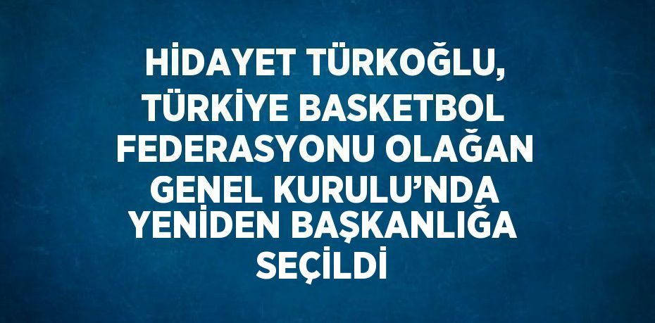 HİDAYET TÜRKOĞLU, TÜRKİYE BASKETBOL FEDERASYONU OLAĞAN GENEL KURULU’NDA YENİDEN BAŞKANLIĞA SEÇİLDİ