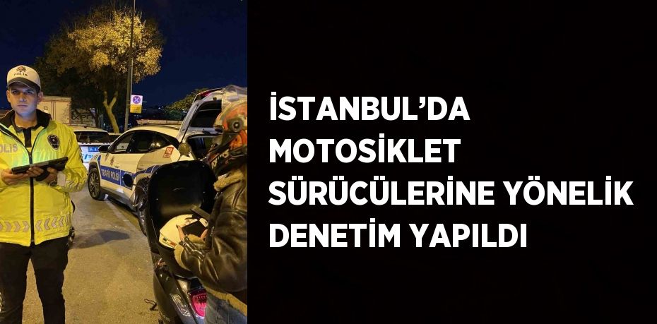 İSTANBUL’DA MOTOSİKLET SÜRÜCÜLERİNE YÖNELİK DENETİM YAPILDI