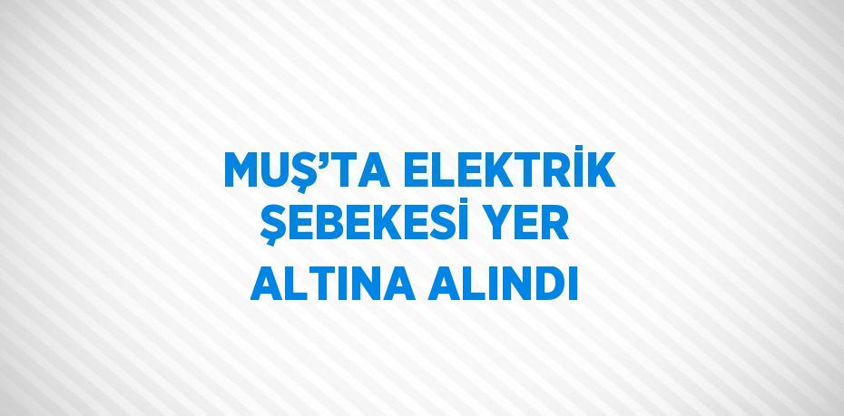 MUŞ’TA ELEKTRİK ŞEBEKESİ YER ALTINA ALINDI