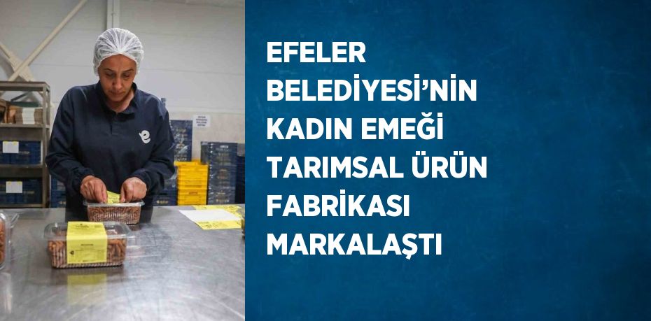 EFELER BELEDİYESİ’NİN KADIN EMEĞİ TARIMSAL ÜRÜN FABRİKASI MARKALAŞTI