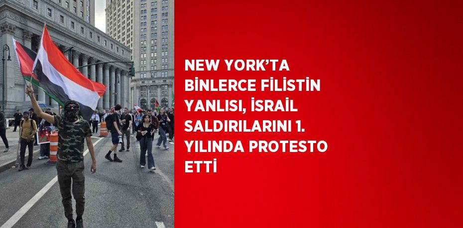 NEW YORK’TA BİNLERCE FİLİSTİN YANLISI, İSRAİL SALDIRILARINI 1. YILINDA PROTESTO ETTİ