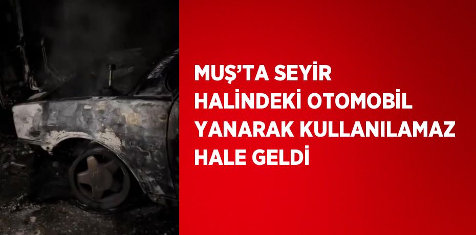 MUŞ’TA SEYİR HALİNDEKİ OTOMOBİL YANARAK KULLANILAMAZ HALE GELDİ