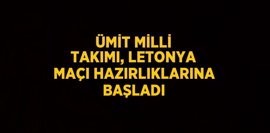 ÜMİT MİLLİ TAKIMI, LETONYA MAÇI HAZIRLIKLARINA BAŞLADI