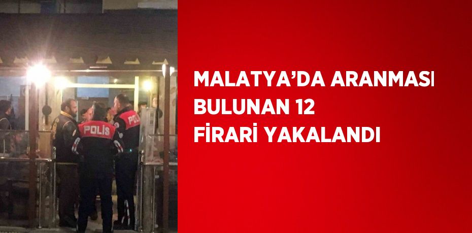 MALATYA’DA ARANMASI BULUNAN 12 FİRARİ YAKALANDI