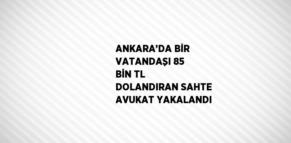 ANKARA’DA BİR VATANDAŞI 85 BİN TL DOLANDIRAN SAHTE AVUKAT YAKALANDI