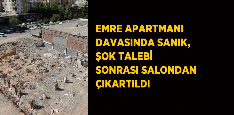 EMRE APARTMANI DAVASINDA SANIK, ŞOK TALEBİ SONRASI SALONDAN ÇIKARTILDI