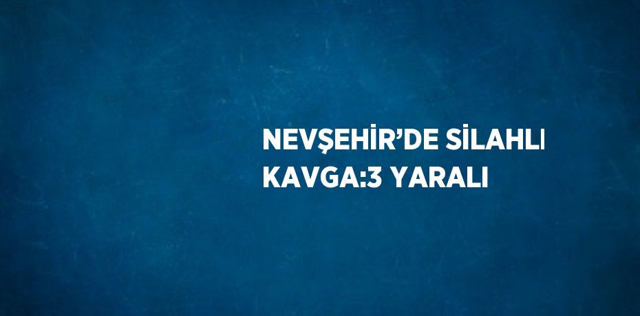 NEVŞEHİR’DE SİLAHLI KAVGA:3 YARALI